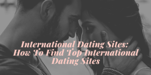 International Dating Sites: How To Find Top International Dating Sites
